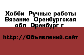 Хобби. Ручные работы Вязание. Оренбургская обл.,Оренбург г.